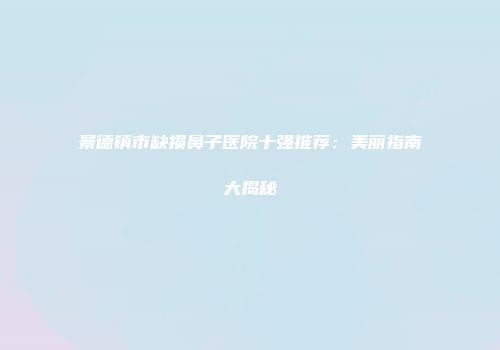 景德镇市缺损鼻子医院十强推荐：美丽指南大揭秘
