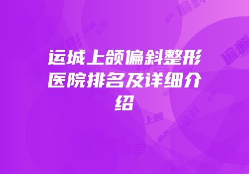 运城上颌偏斜整形医院排名及详细介绍
