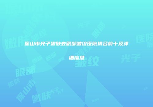 保山市光子嫩肤去眼部皱纹医院排名前十及详细信息