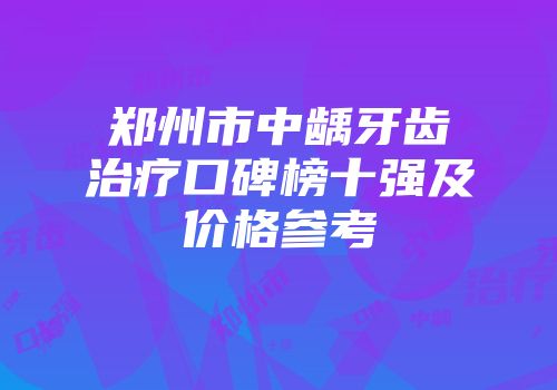 郑州市中龋牙齿治疗口碑榜十强及价格参考