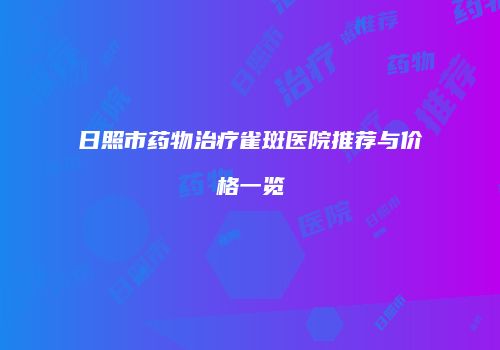 日照市药物治疗雀斑医院推荐与价格一览