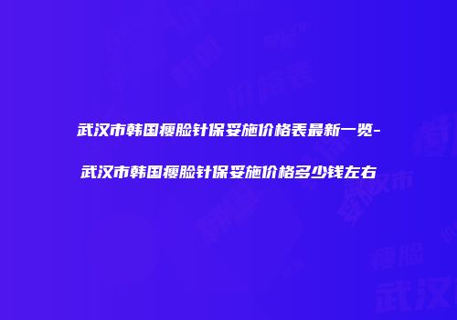 武汉市韩国瘦脸针保妥施价格表最新一览-武汉市韩国瘦脸针保妥施价格多少钱左右