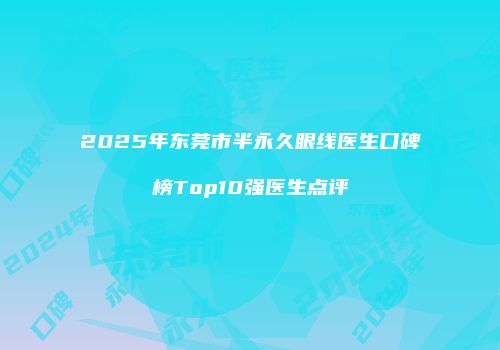2025年东莞市半永久眼线医生口碑榜Top10强医生点评