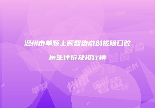 温州市单颗上颌智齿微创拔除口腔医生评价及排行榜