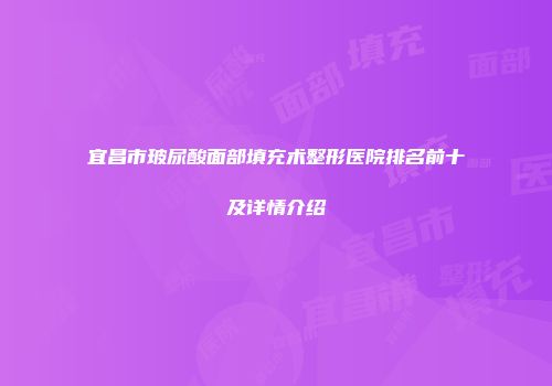 宜昌市玻尿酸面部填充术整形医院排名前十及详情介绍