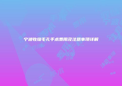 宁波收缩毛孔手术费用及注意事项详解