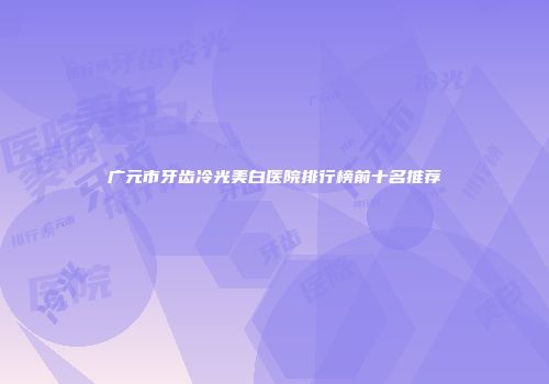 广元市牙齿冷光美白医院排行榜前十名推荐