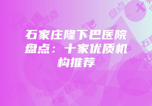 石家庄隆下巴医院盘点：十家优质机构推荐