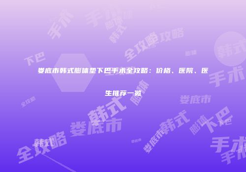 娄底市韩式膨体垫下巴手术全攻略：价格、医院、医生推荐一览