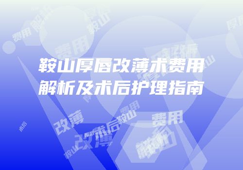 鞍山厚唇改薄术费用解析及术后护理指南