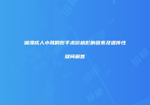 湘潭成人小耳畸形手术价格影响因素及遗传性疑问解答