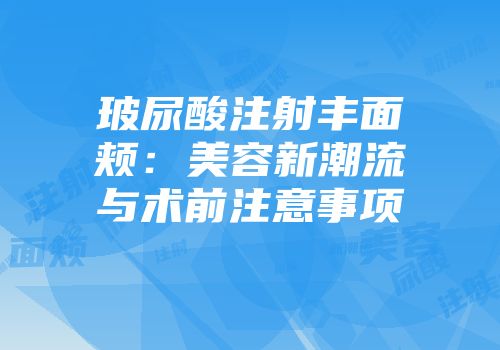 玻尿酸注射丰面颊：美容新潮流与术前注意事项