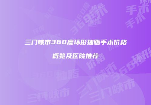 三门峡市360度环形抽脂手术价格概览及医院推荐