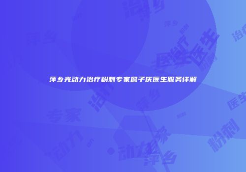 萍乡光动力治疗粉刺专家詹子庆医生服务详解