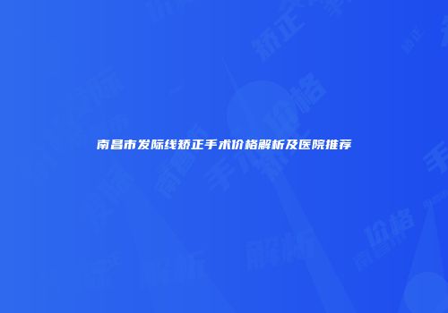 南昌市发际线矫正手术价格解析及医院推荐