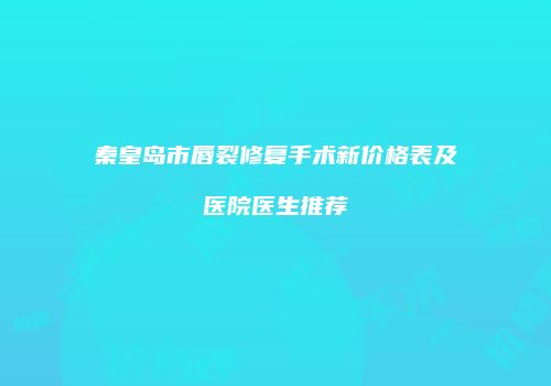 秦皇岛市唇裂修复手术新价格表及医院医生推荐