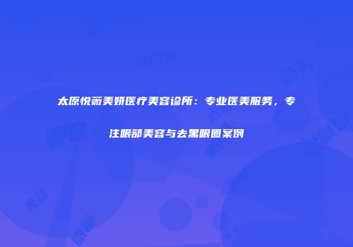 太原悦薇美妍医疗美容诊所：专业医美服务，专注眼部美容与去黑眼圈案例