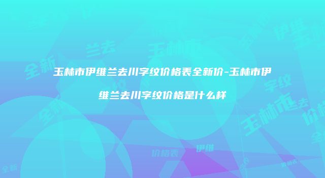 玉林市伊维兰去川字纹价格表全新价-玉林市伊维兰去川字纹价格是什么样