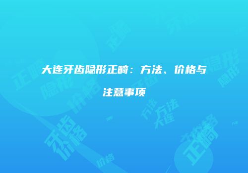 大连牙齿隐形正畸：方法、价格与注意事项
