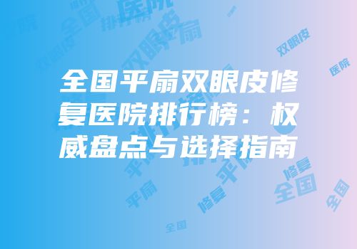 全国平扇双眼皮修复医院排行榜：权威盘点与选择指南