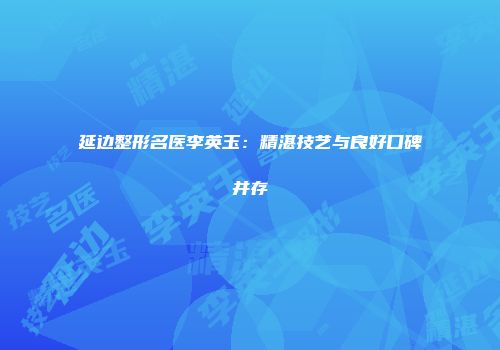 延边整形名医李英玉：精湛技艺与良好口碑并存