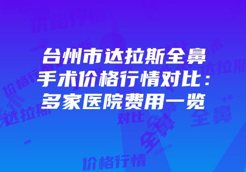 台州市达拉斯全鼻手术价格行情对比：多家医院费用一览