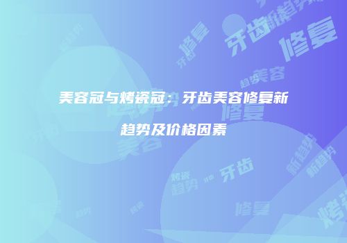 美容冠与烤瓷冠：牙齿美容修复新趋势及价格因素