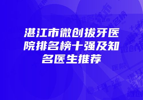 湛江市微创拔牙医院排名榜十强及知名医生推荐