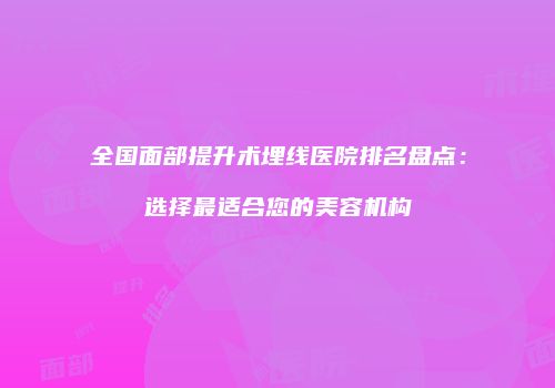 全国面部提升术埋线医院排名盘点：选择最适合您的美容机构