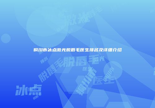 铜川市冰点激光脱唇毛医生排名及详细介绍