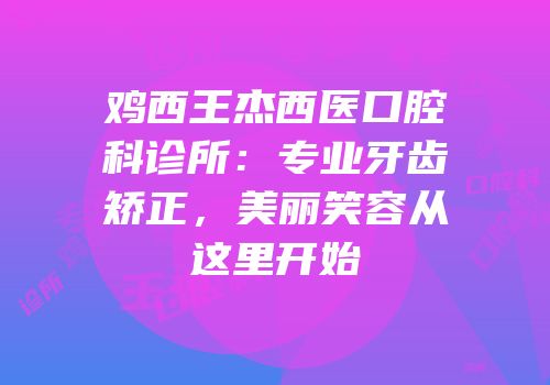 鸡西王杰西医口腔科诊所：专业牙齿矫正，美丽笑容从这里开始