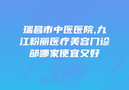 瑞昌市中医医院,九江粉丽医疗美容门诊部哪家便宜又好