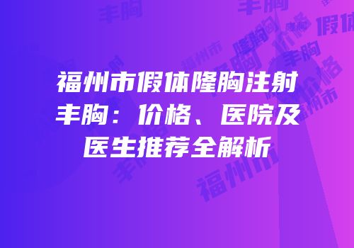 福州市假体隆胸注射丰胸：价格、医院及医生推荐全解析
