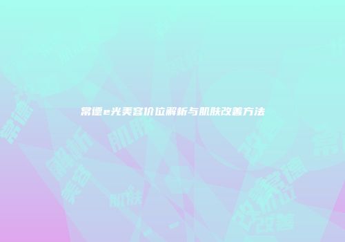 常德e光美容价位解析与肌肤改善方法