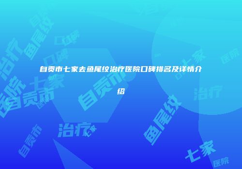自贡市七家去鱼尾纹治疗医院口碑排名及详情介绍