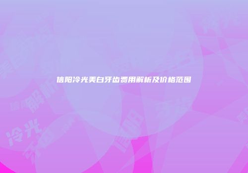 信阳冷光美白牙齿费用解析及价格范围