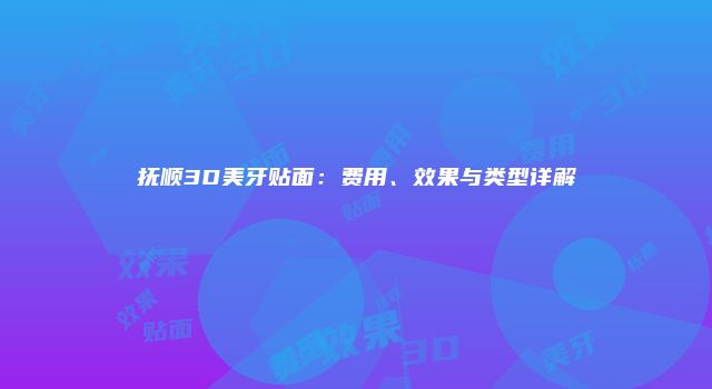 抚顺3D美牙贴面：费用、效果与类型详解