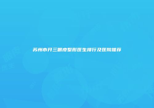 苏州市开三眼皮整形医生排行及医院推荐