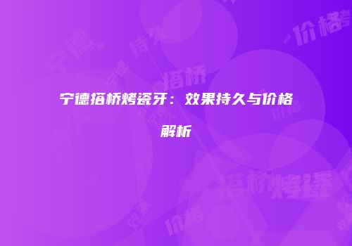 宁德搭桥烤瓷牙：效果持久与价格解析