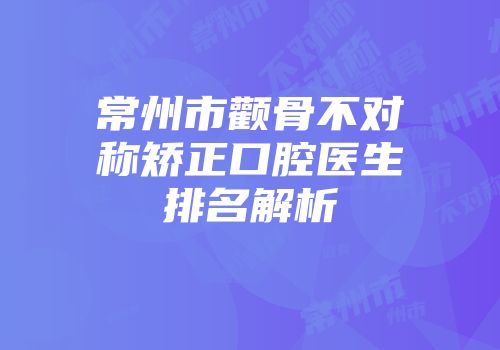 常州市颧骨不对称矫正口腔医生排名解析