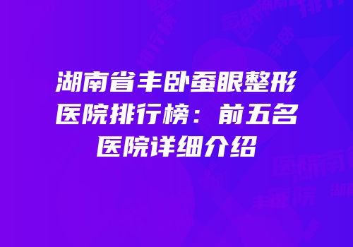 湖南省丰卧蚕眼整形医院排行榜：前五名医院详细介绍