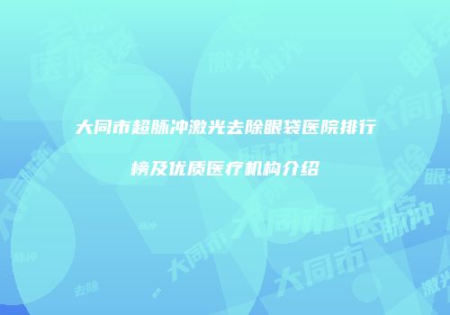 大同市超脉冲激光去除眼袋医院排行榜及优质医疗机构介绍