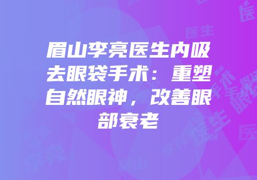 眉山李亮医生内吸去眼袋手术：重塑自然眼神，改善眼部衰老