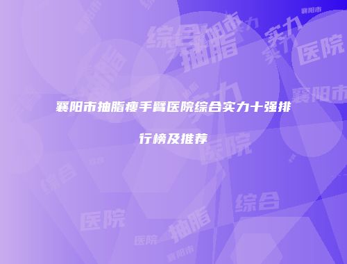 襄阳市抽脂瘦手臂医院综合实力十强排行榜及推荐