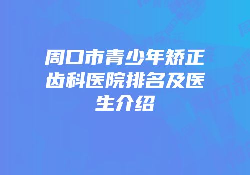 周口市青少年矫正齿科医院排名及医生介绍