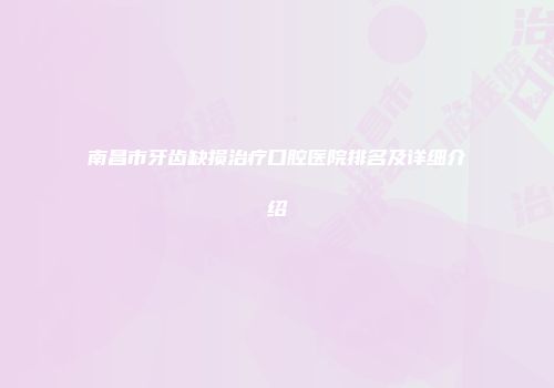 南昌市牙齿缺损治疗口腔医院排名及详细介绍
