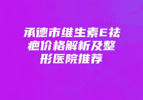 承德市维生素E祛疤价格解析及整形医院推荐