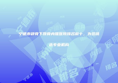 宁德市颧骨下颚骨内推医院排名前十，为您挑选专业机构
