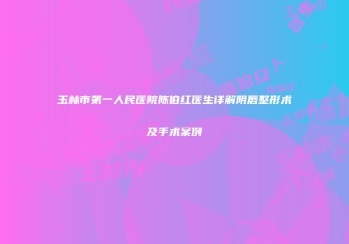 玉林市第一人民医院陈伯红医生详解阴唇整形术及手术案例