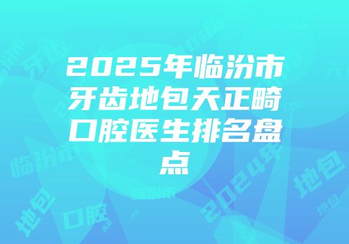 2025年临汾市牙齿地包天正畸口腔医生排名盘点